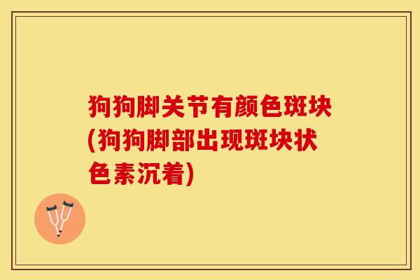 狗狗脚关节有颜色斑块(狗狗脚部出现斑块状色素沉着)-第1张图片-关节保镖