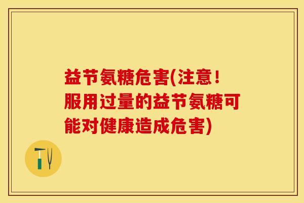 益节氨糖危害(注意！服用过量的益节氨糖可能对健康造成危害)-第1张图片-关节保镖