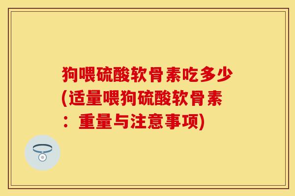 狗喂硫酸软骨素吃多少(适量喂狗硫酸软骨素：重量与注意事项)-第1张图片-关节保镖