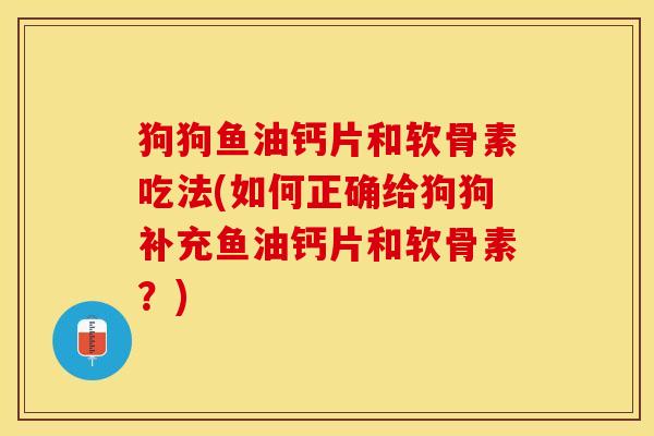 狗狗鱼油钙片和软骨素吃法(如何正确给狗狗补充鱼油钙片和软骨素？)-第1张图片-关节保镖