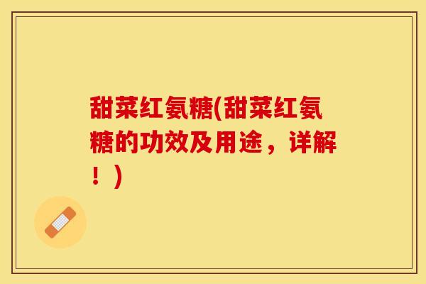 甜菜红氨糖(甜菜红氨糖的功效及用途，详解！)-第1张图片-关节保镖