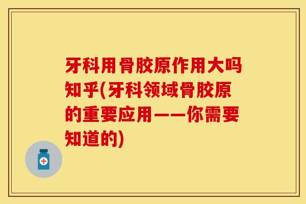 牙科用骨胶原作用大吗知乎(牙科领域骨胶原的重要应用——你需要知道的)-第1张图片-关节保镖