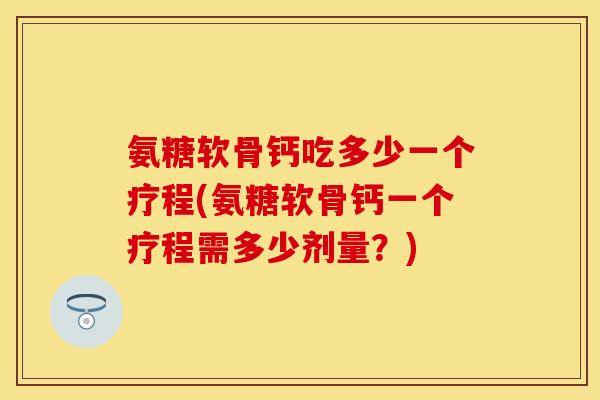 氨糖软骨钙吃多少一个疗程(氨糖软骨钙一个疗程需多少剂量？)-第1张图片-关节保镖