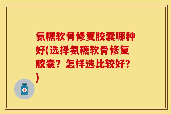 氨糖软骨修复胶囊哪种好(选择氨糖软骨修复胶囊？怎样选比较好？)-第1张图片-关节保镖
