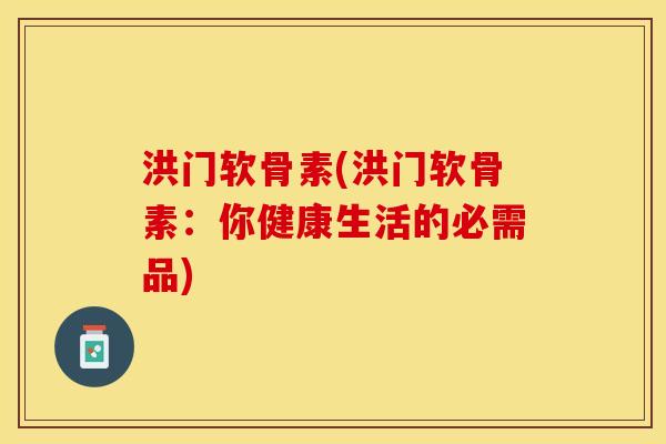 洪门软骨素(洪门软骨素：你健康生活的必需品)-第1张图片-关节保镖