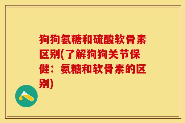 狗狗氨糖和硫酸软骨素区别(了解狗狗关节保健：氨糖和软骨素的区别)-第1张图片-关节保镖