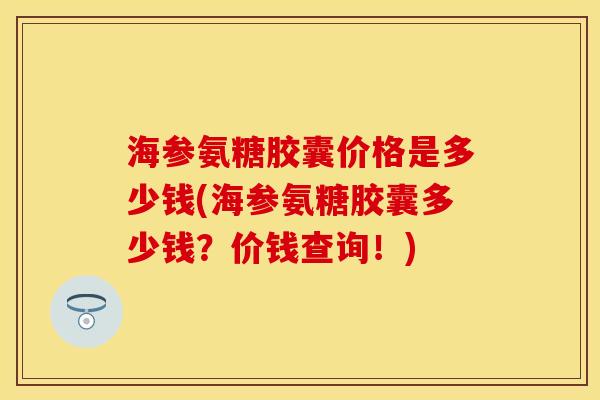 海参氨糖胶囊价格是多少钱(海参氨糖胶囊多少钱？价钱查询！)-第1张图片-关节保镖