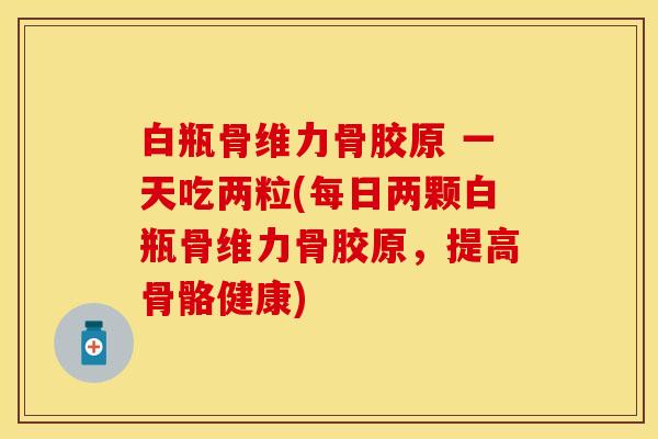 白瓶骨维力骨胶原 一天吃两粒(每日两颗白瓶骨维力骨胶原，提高骨骼健康)-第1张图片-关节保镖