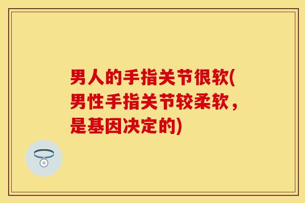 男人的手指关节很软(男性手指关节较柔软，是基因决定的)-第1张图片-关节保镖