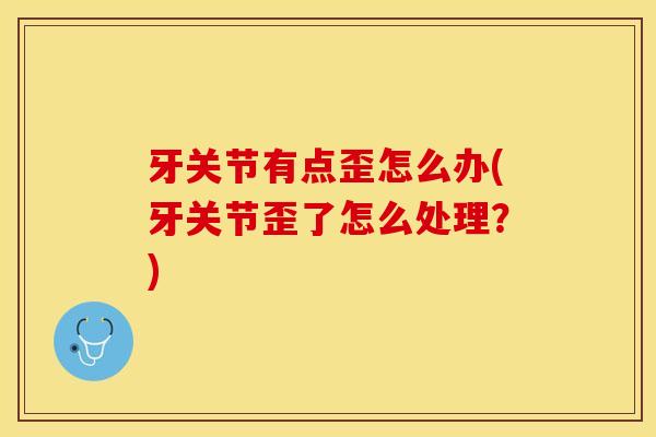 牙关节有点歪怎么办(牙关节歪了怎么处理？)-第1张图片-关节保镖