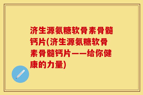 济生源氨糖软骨素骨髓钙片(济生源氨糖软骨素骨髓钙片——给你健康的力量)-第1张图片-关节保镖