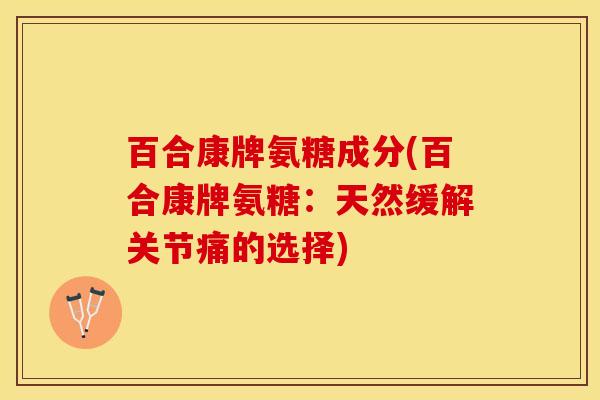 百合康牌氨糖成分(百合康牌氨糖：天然缓解关节痛的选择)-第1张图片-关节保镖