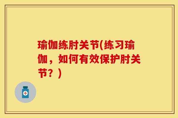 瑜伽练肘关节(练习瑜伽，如何有效保护肘关节？)-第1张图片-关节保镖