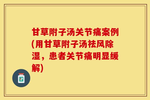 甘草附子汤关节痛案例(用甘草附子汤祛风除湿，患者关节痛明显缓解)-第1张图片-关节保镖