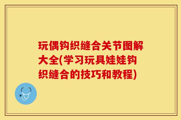 玩偶钩织缝合关节图解大全(学习玩具娃娃钩织缝合的技巧和教程)-第1张图片-关节保镖