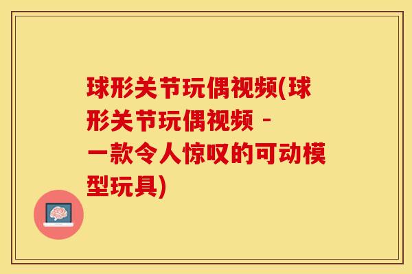 球形关节玩偶视频(球形关节玩偶视频 - 一款令人惊叹的可动模型玩具)-第1张图片-关节保镖