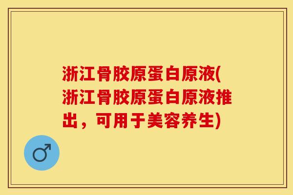 浙江骨胶原蛋白原液(浙江骨胶原蛋白原液推出，可用于美容养生)-第1张图片-关节保镖