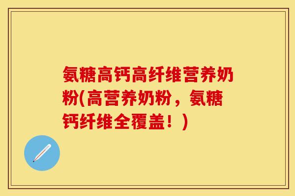 氨糖高钙高纤维营养奶粉(高营养奶粉，氨糖钙纤维全覆盖！)-第1张图片-关节保镖