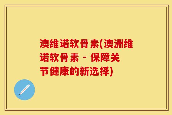 澳维诺软骨素(澳洲维诺软骨素 - 保障关节健康的新选择)-第1张图片-关节保镖