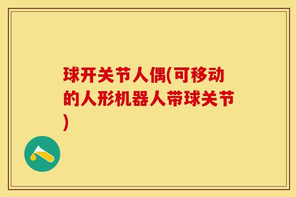 球开关节人偶(可移动的人形机器人带球关节)-第1张图片-关节保镖