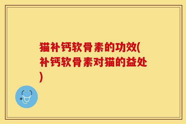 猫补钙软骨素的功效(补钙软骨素对猫的益处)-第1张图片-关节保镖