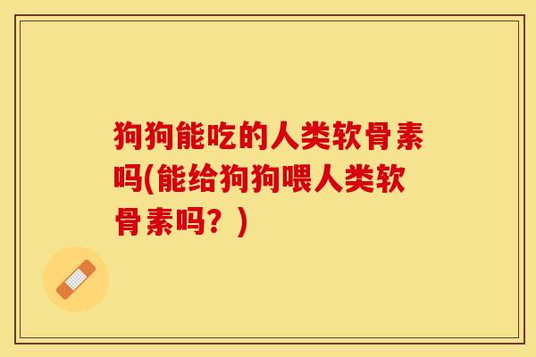 狗狗能吃的人类软骨素吗(能给狗狗喂人类软骨素吗？)-第1张图片-关节保镖