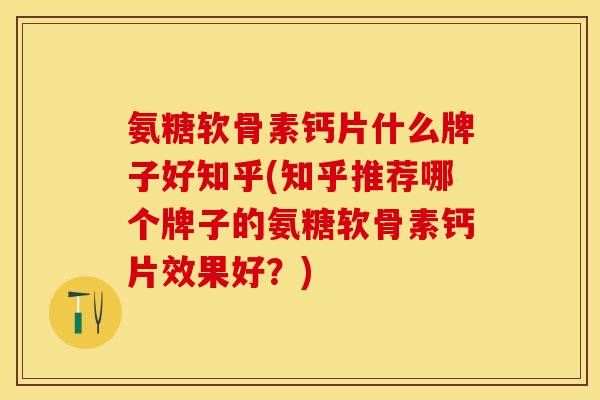 氨糖软骨素钙片什么牌子好知乎(知乎推荐哪个牌子的氨糖软骨素钙片效果好？)-第1张图片-关节保镖