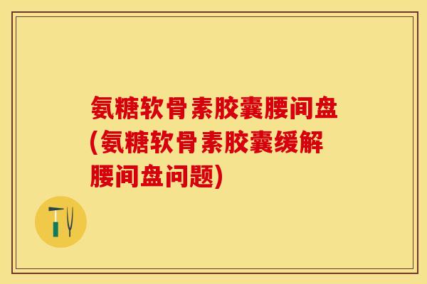 氨糖软骨素胶囊腰间盘(氨糖软骨素胶囊缓解腰间盘问题)-第1张图片-关节保镖