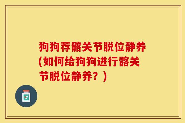 狗狗荐髂关节脱位静养(如何给狗狗进行髂关节脱位静养？)-第1张图片-关节保镖