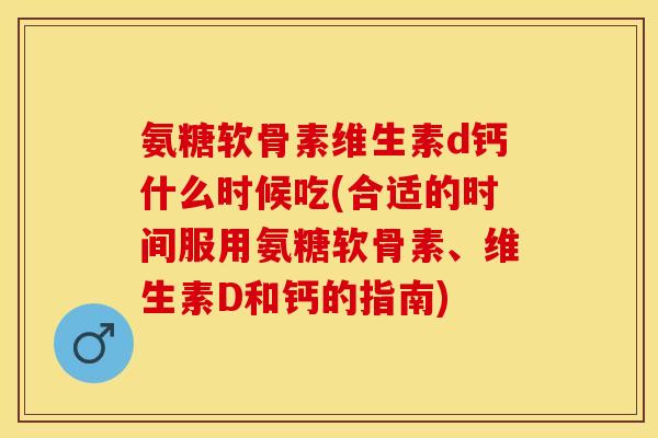 氨糖软骨素维生素d钙什么时候吃(合适的时间服用氨糖软骨素、维生素D和钙的指南)-第1张图片-关节保镖