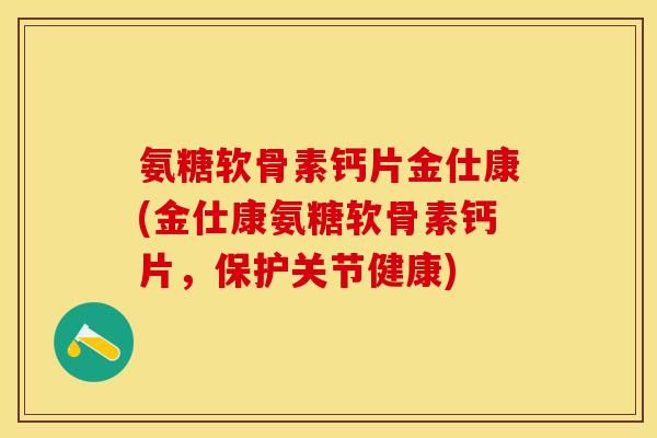 氨糖软骨素钙片金仕康(金仕康氨糖软骨素钙片，保护关节健康)-第1张图片-关节保镖