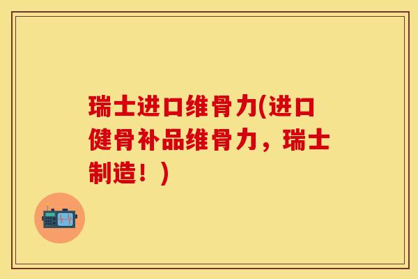 瑞士进口维骨力(进口健骨补品维骨力，瑞士制造！)-第1张图片-关节保镖