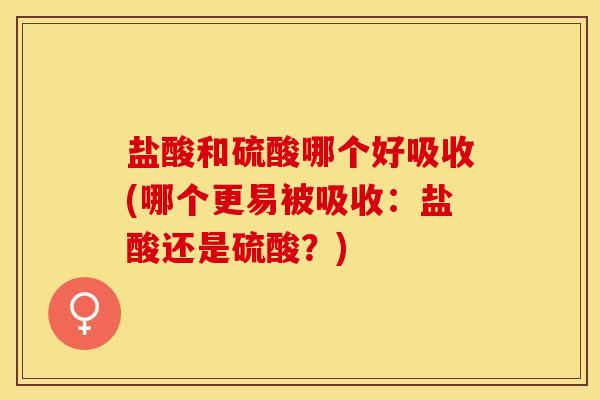 盐酸和硫酸哪个好吸收(哪个更易被吸收：盐酸还是硫酸？)-第1张图片-关节保镖