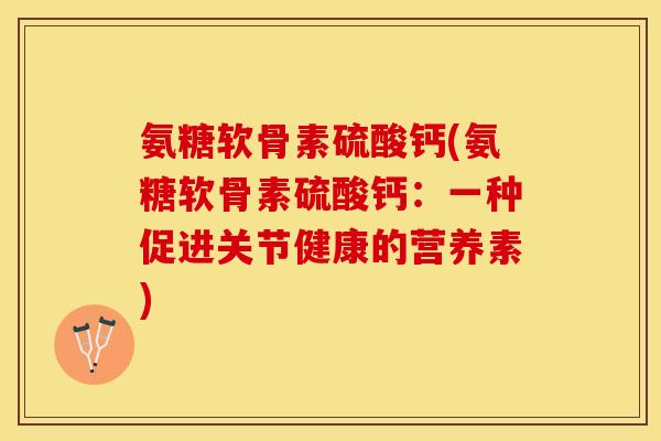 氨糖软骨素硫酸钙(氨糖软骨素硫酸钙：一种促进关节健康的营养素)-第1张图片-关节保镖