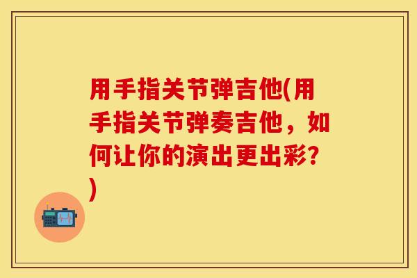 用手指关节弹吉他(用手指关节弹奏吉他，如何让你的演出更出彩？)-第1张图片-关节保镖