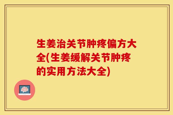 生姜治关节肿疼偏方大全(生姜缓解关节肿疼的实用方法大全)-第1张图片-关节保镖
