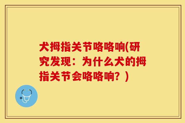 犬拇指关节咯咯响(研究发现：为什么犬的拇指关节会咯咯响？)-第1张图片-关节保镖