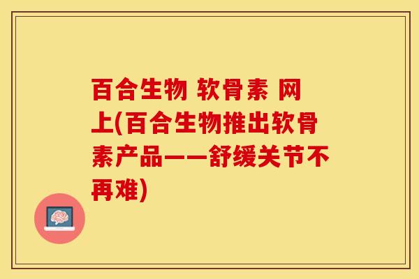 百合生物 软骨素 网上(百合生物推出软骨素产品——舒缓关节不再难)-第1张图片-关节保镖