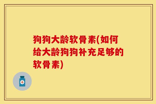 狗狗大龄软骨素(如何给大龄狗狗补充足够的软骨素)-第1张图片-关节保镖