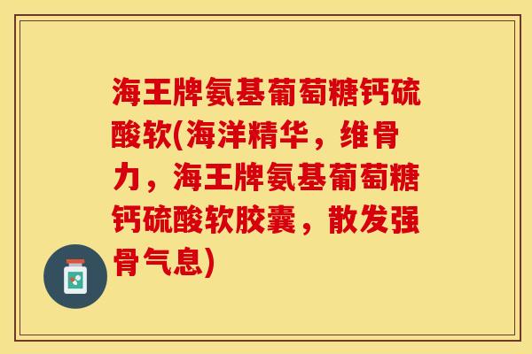 海王牌氨基葡萄糖钙硫酸软(海洋精华，维骨力，海王牌氨基葡萄糖钙硫酸软胶囊，散发强骨气息)-第1张图片-关节保镖