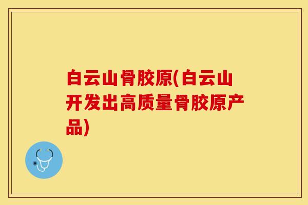 白云山骨胶原(白云山开发出高质量骨胶原产品)-第1张图片-关节保镖