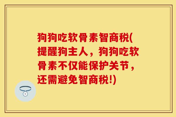 狗狗吃软骨素智商税(提醒狗主人，狗狗吃软骨素不仅能保护关节，还需避免智商税!)-第1张图片-关节保镖