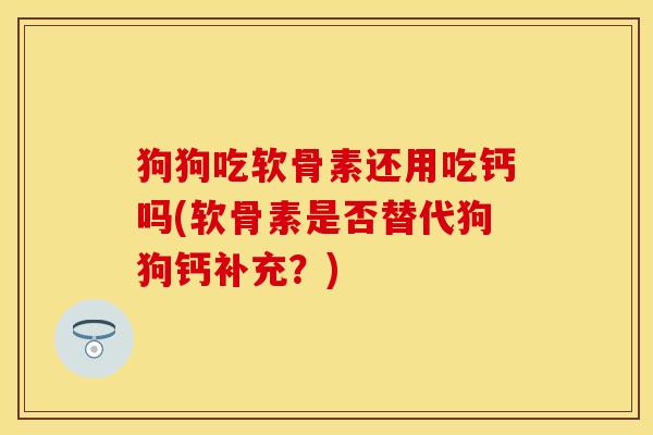 狗狗吃软骨素还用吃钙吗(软骨素是否替代狗狗钙补充？)-第1张图片-关节保镖