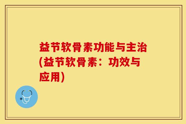 益节软骨素功能与主治(益节软骨素：功效与应用)-第1张图片-关节保镖