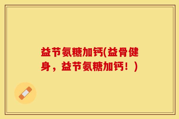 益节氨糖加钙(益骨健身，益节氨糖加钙！)-第1张图片-关节保镖