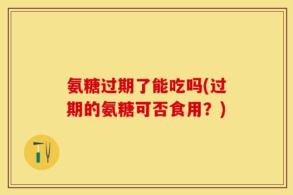 氨糖过期了能吃吗(过期的氨糖可否食用？)-第1张图片-关节保镖