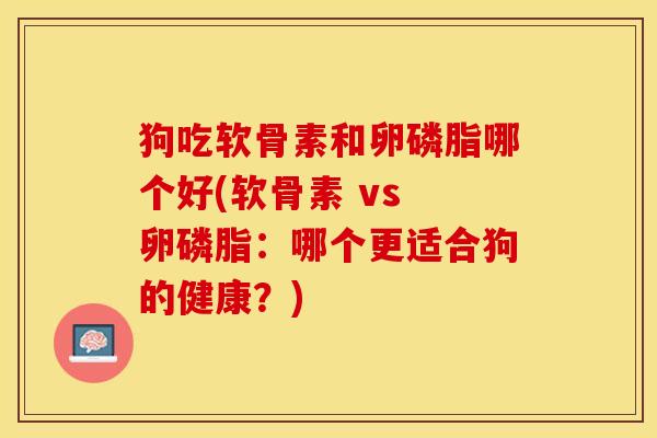 狗吃软骨素和卵磷脂哪个好(软骨素 vs 卵磷脂：哪个更适合狗的健康？)-第1张图片-关节保镖