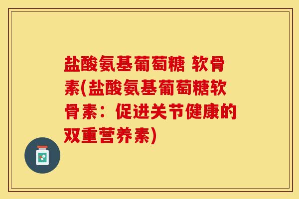 盐酸氨基葡萄糖 软骨素(盐酸氨基葡萄糖软骨素：促进关节健康的双重营养素)-第1张图片-关节保镖