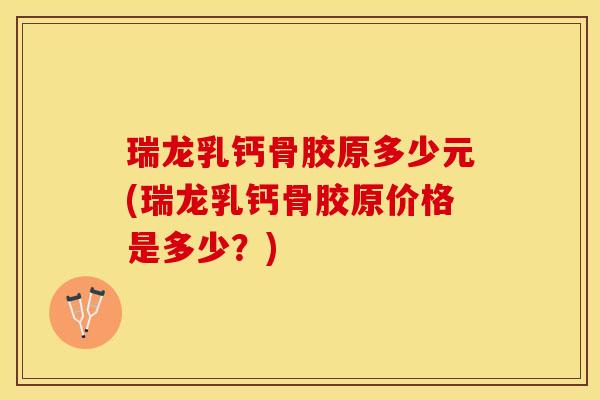 瑞龙乳钙骨胶原多少元(瑞龙乳钙骨胶原价格是多少？)-第1张图片-关节保镖