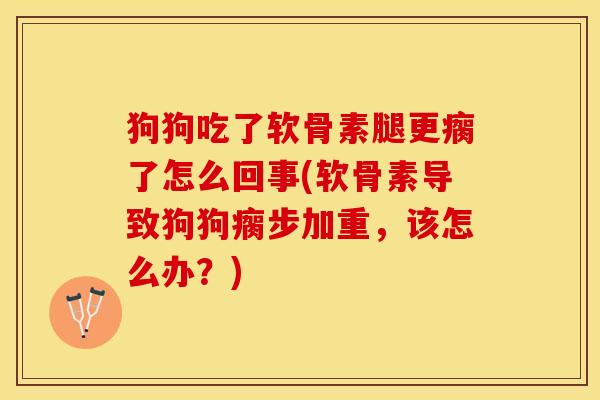 狗狗吃了软骨素腿更瘸了怎么回事(软骨素导致狗狗瘸步加重，该怎么办？)-第1张图片-关节保镖